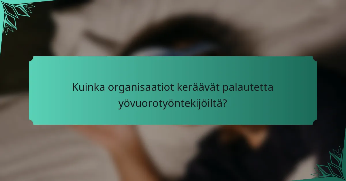 Kuinka organisaatiot keräävät palautetta yövuorotyöntekijöiltä?