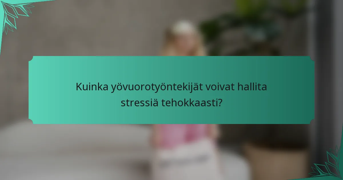 Kuinka yövuorotyöntekijät voivat hallita stressiä tehokkaasti?