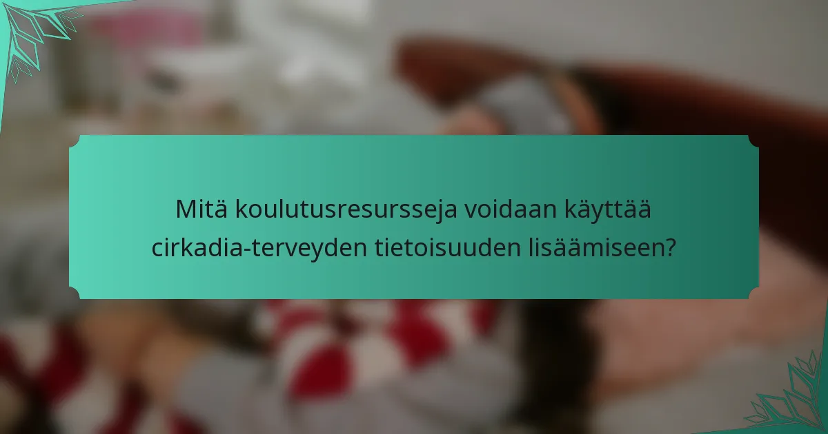 Mitä koulutusresursseja voidaan käyttää cirkadia-terveyden tietoisuuden lisäämiseen?