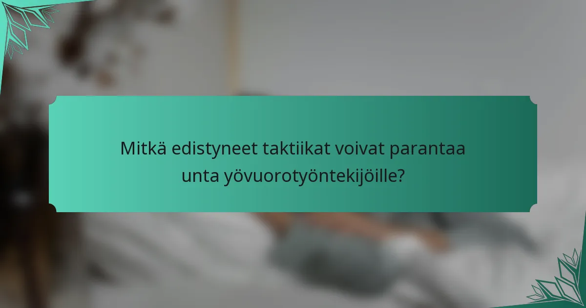 Mitkä edistyneet taktiikat voivat parantaa unta yövuorotyöntekijöille?