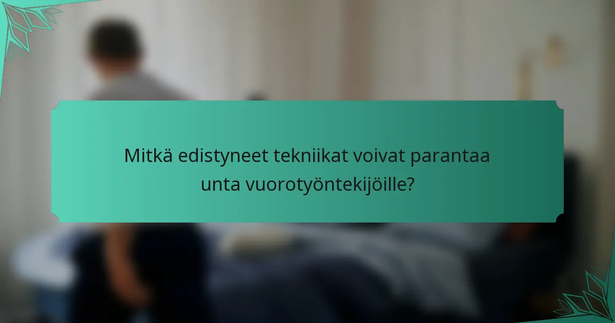 Mitkä edistyneet tekniikat voivat parantaa unta vuorotyöntekijöille?