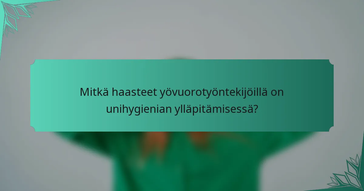Mitkä haasteet yövuorotyöntekijöillä on unihygienian ylläpitämisessä?