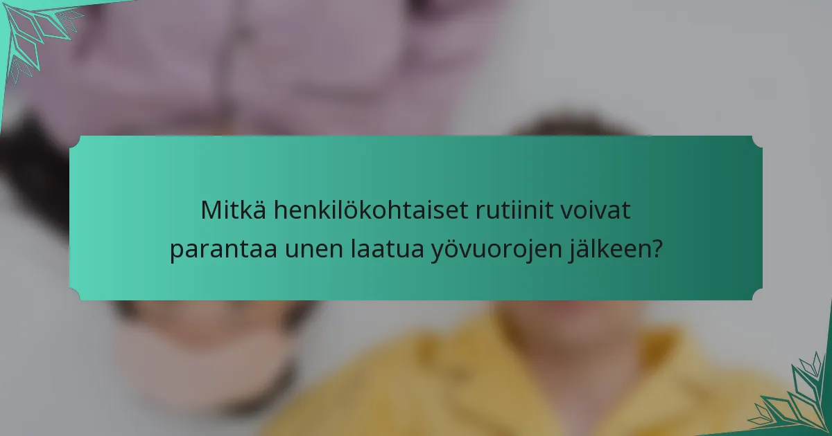 Mitkä henkilökohtaiset rutiinit voivat parantaa unen laatua yövuorojen jälkeen?