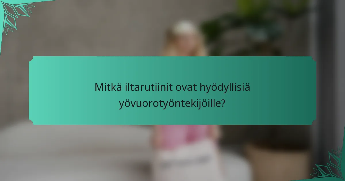 Mitkä iltarutiinit ovat hyödyllisiä yövuorotyöntekijöille?