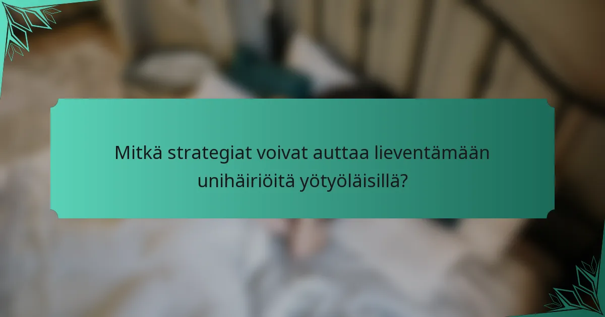 Mitkä strategiat voivat auttaa lieventämään unihäiriöitä yötyöläisillä?