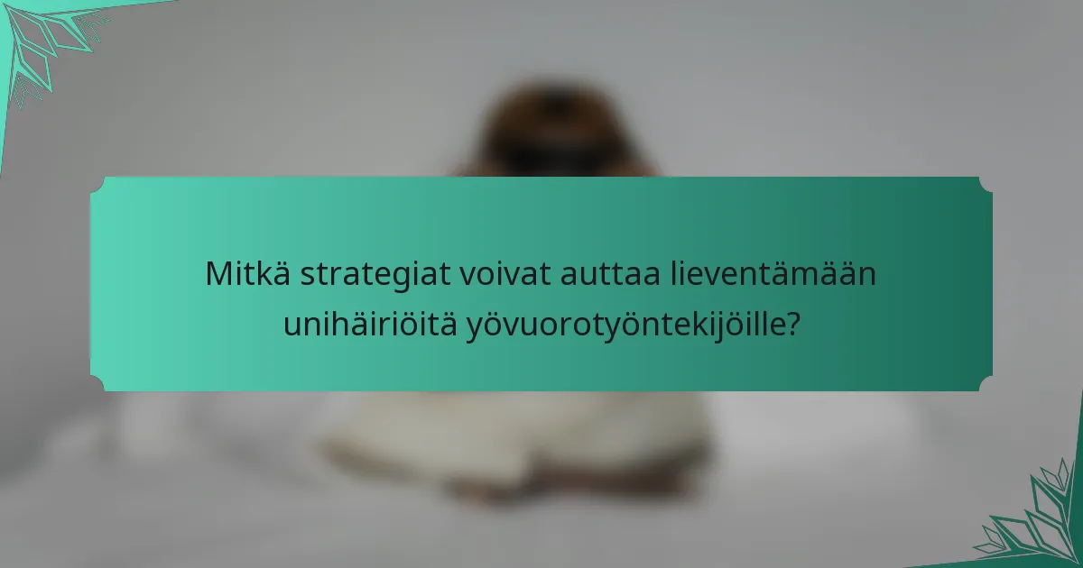 Mitkä strategiat voivat auttaa lieventämään unihäiriöitä yövuorotyöntekijöille?