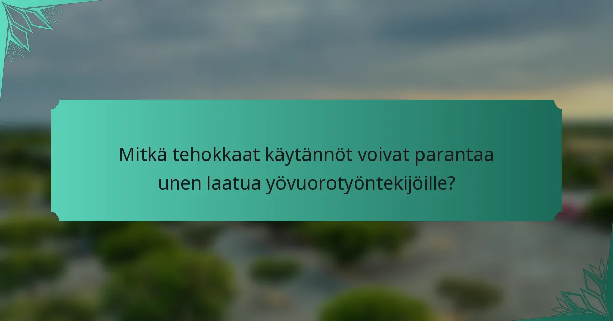 Mitkä tehokkaat käytännöt voivat parantaa unen laatua yövuorotyöntekijöille?