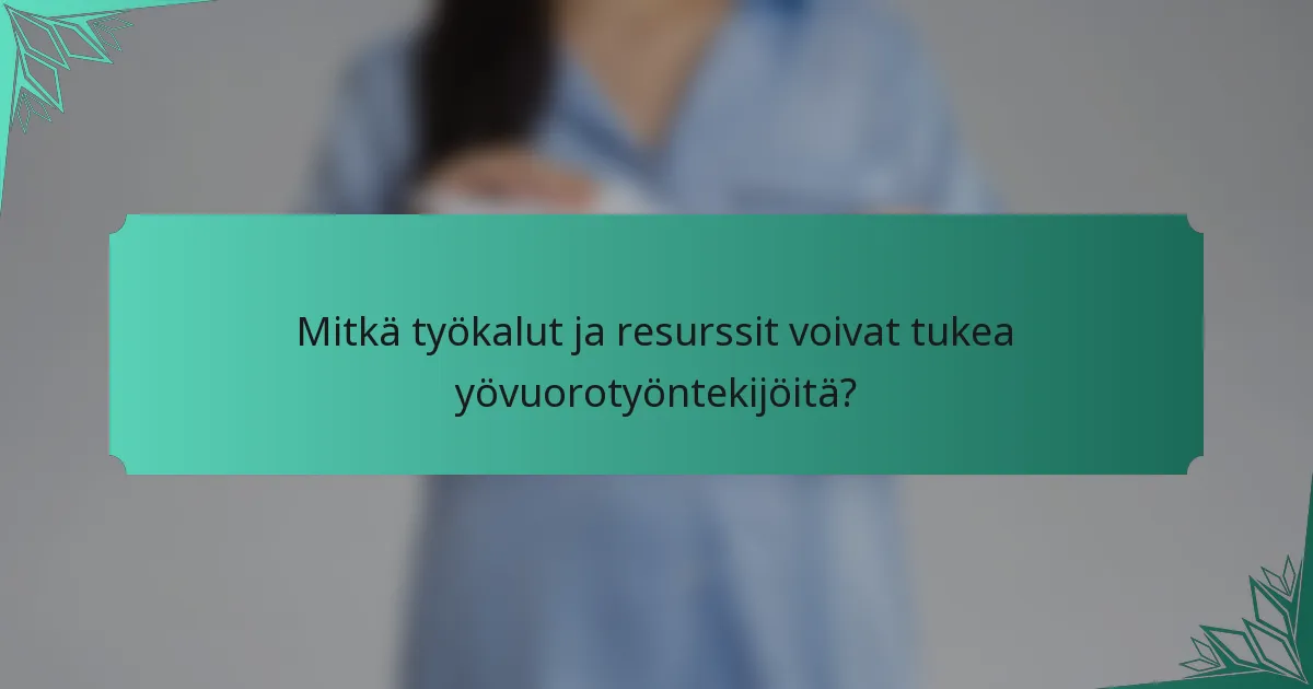 Mitkä työkalut ja resurssit voivat tukea yövuorotyöntekijöitä?