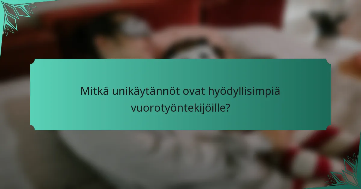 Mitkä unikäytännöt ovat hyödyllisimpiä vuorotyöntekijöille?
