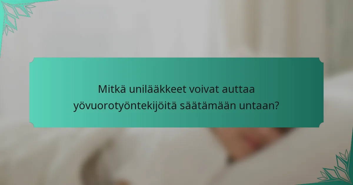 Mitkä unilääkkeet voivat auttaa yövuorotyöntekijöitä säätämään untaan?